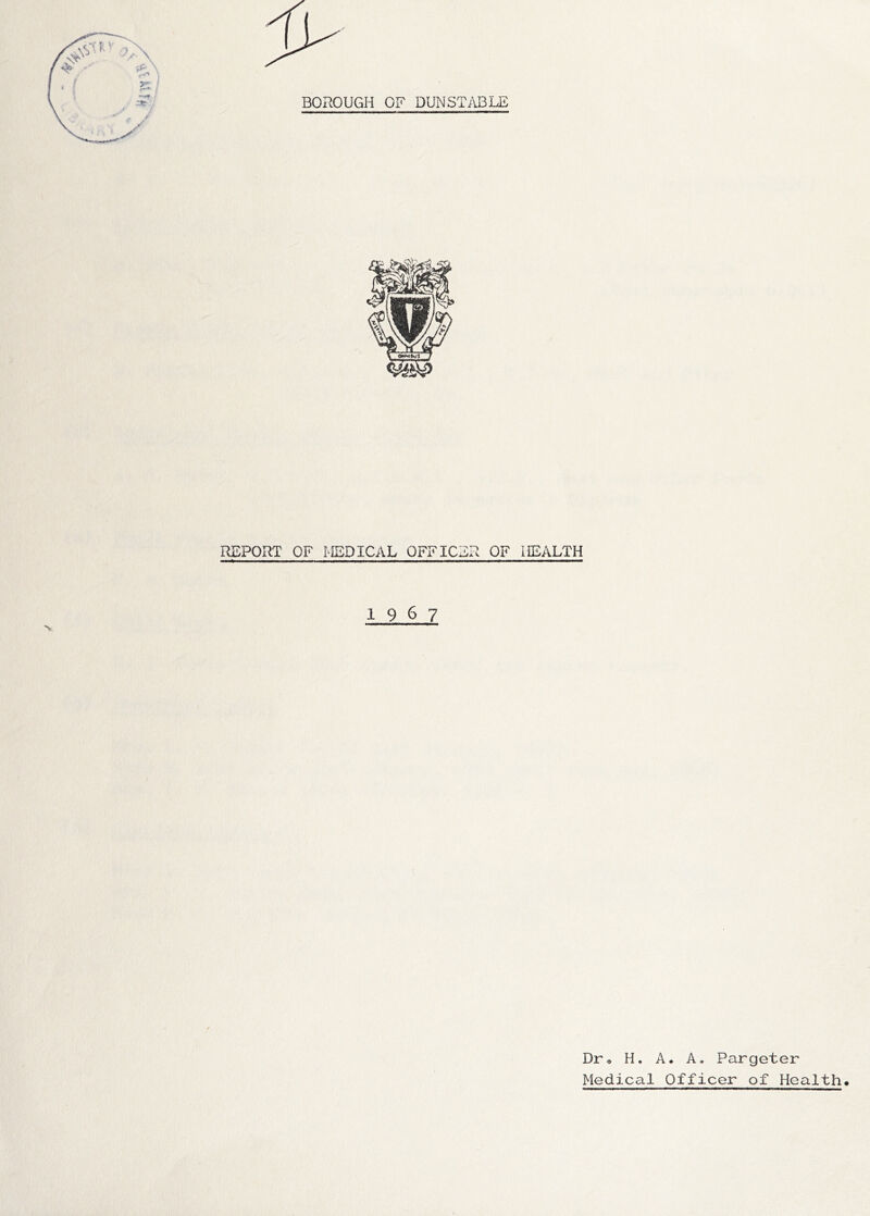 BOROUGH OF DUNSTABLE REPORT OF MEDICAL OFFICER OF HEALTH 19 6 7 Dr, H. A. A. Pargeter Medical Officer of Health.