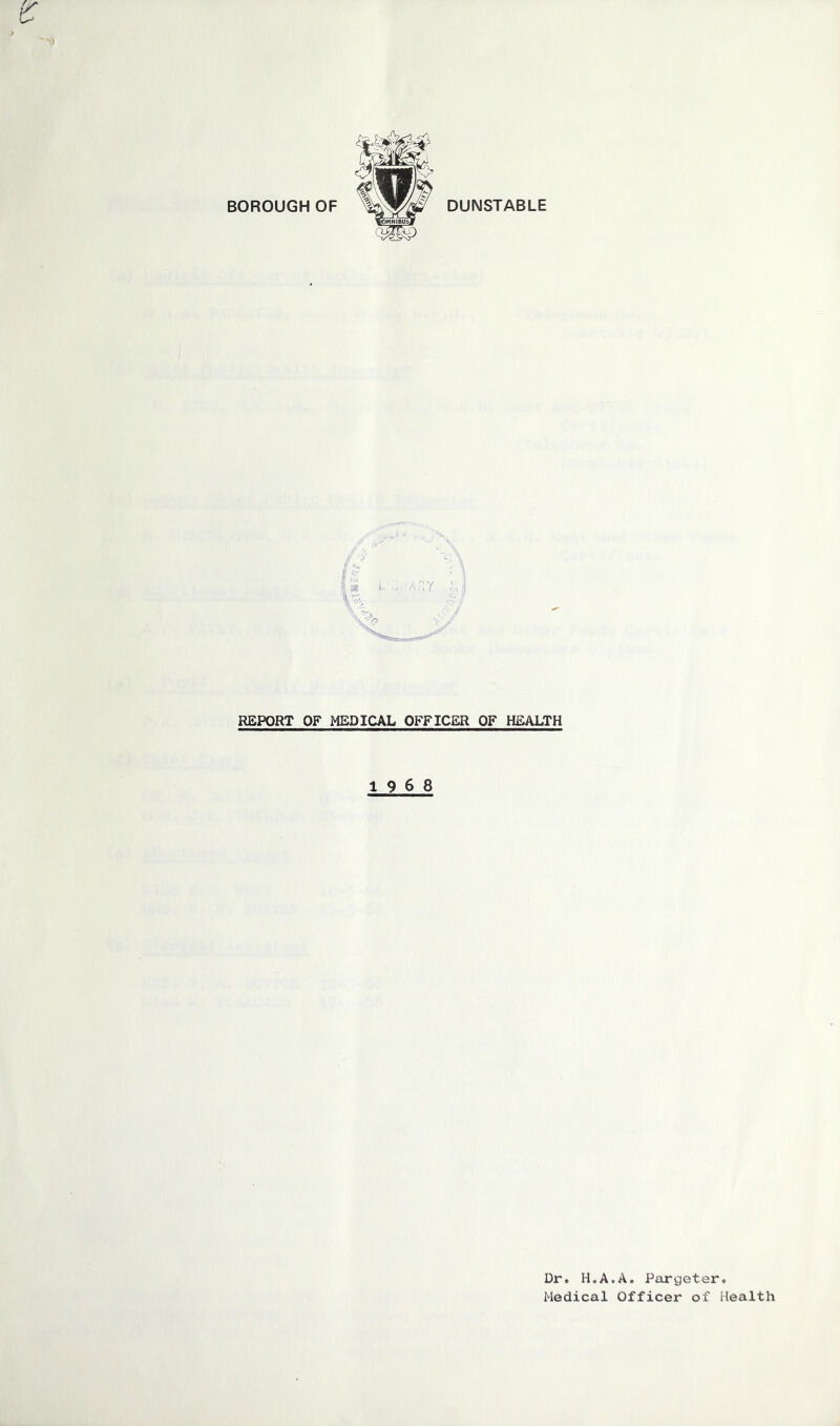 DUNSTABLE REPORT OF MEDICAL OFFICER OF HEALTH 19 6 8 Dr. H„A,A. Pargeter. Medical Officer of Health