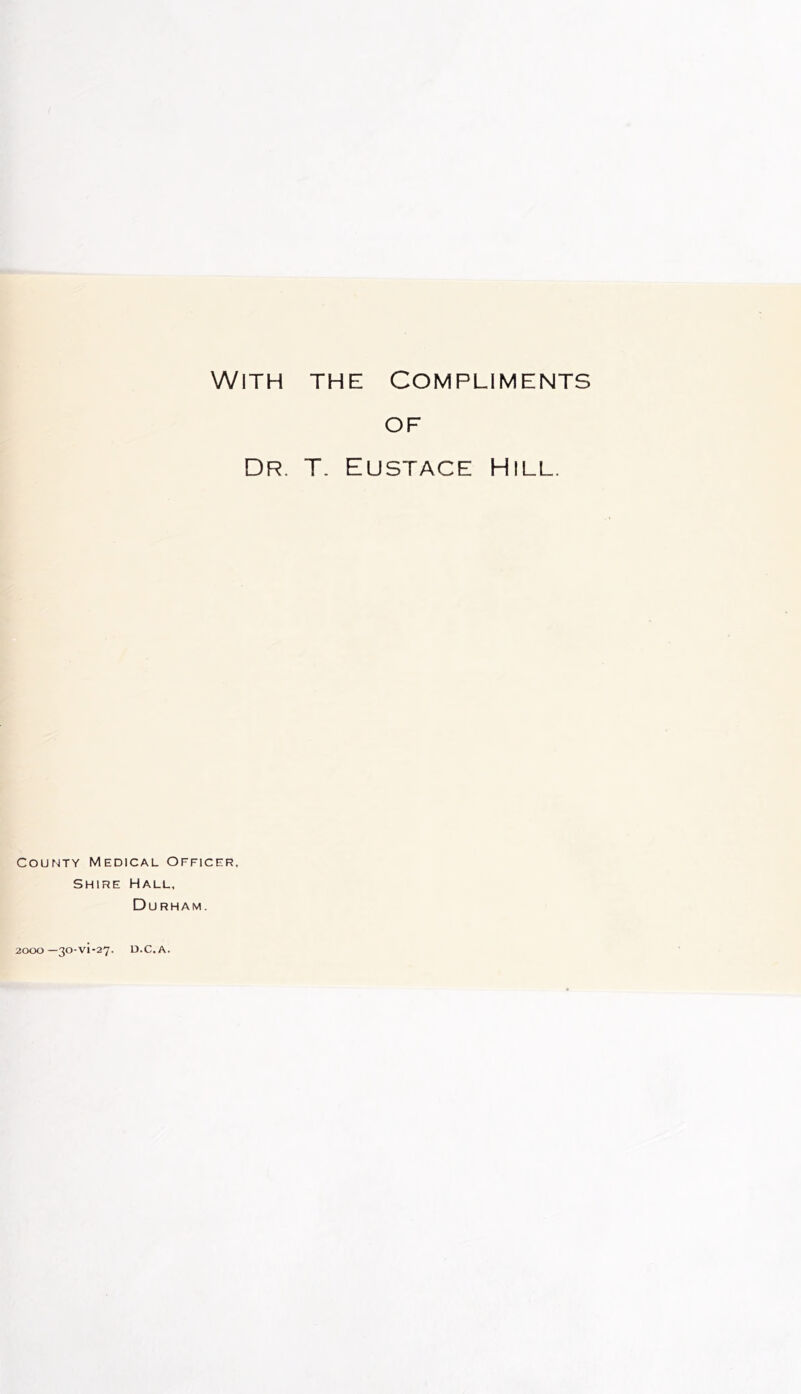 With the Compliments OF Dr. T. Eustace Hill. County Medical Officer, Shire Hall, Durham. 2CXX>—30-VI-27. D.C.A.