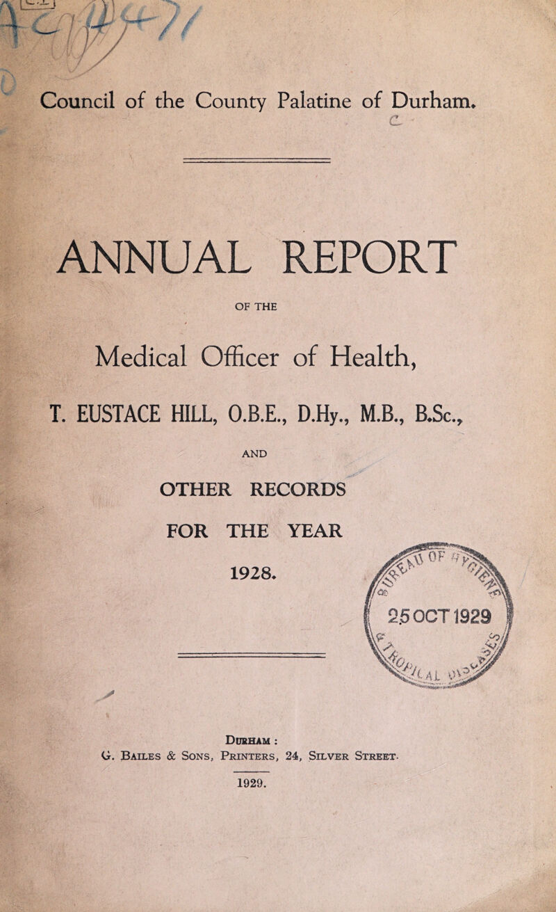 Council of the County Palatine of Durham, e ANNUAL REPORT OF THE Medical Officer of Health, T. EUSTACE HILL, O.B.E., D.Hy., M.B., B.Sc., AND OTHER RECORDS FOR THE YEAR 1929.