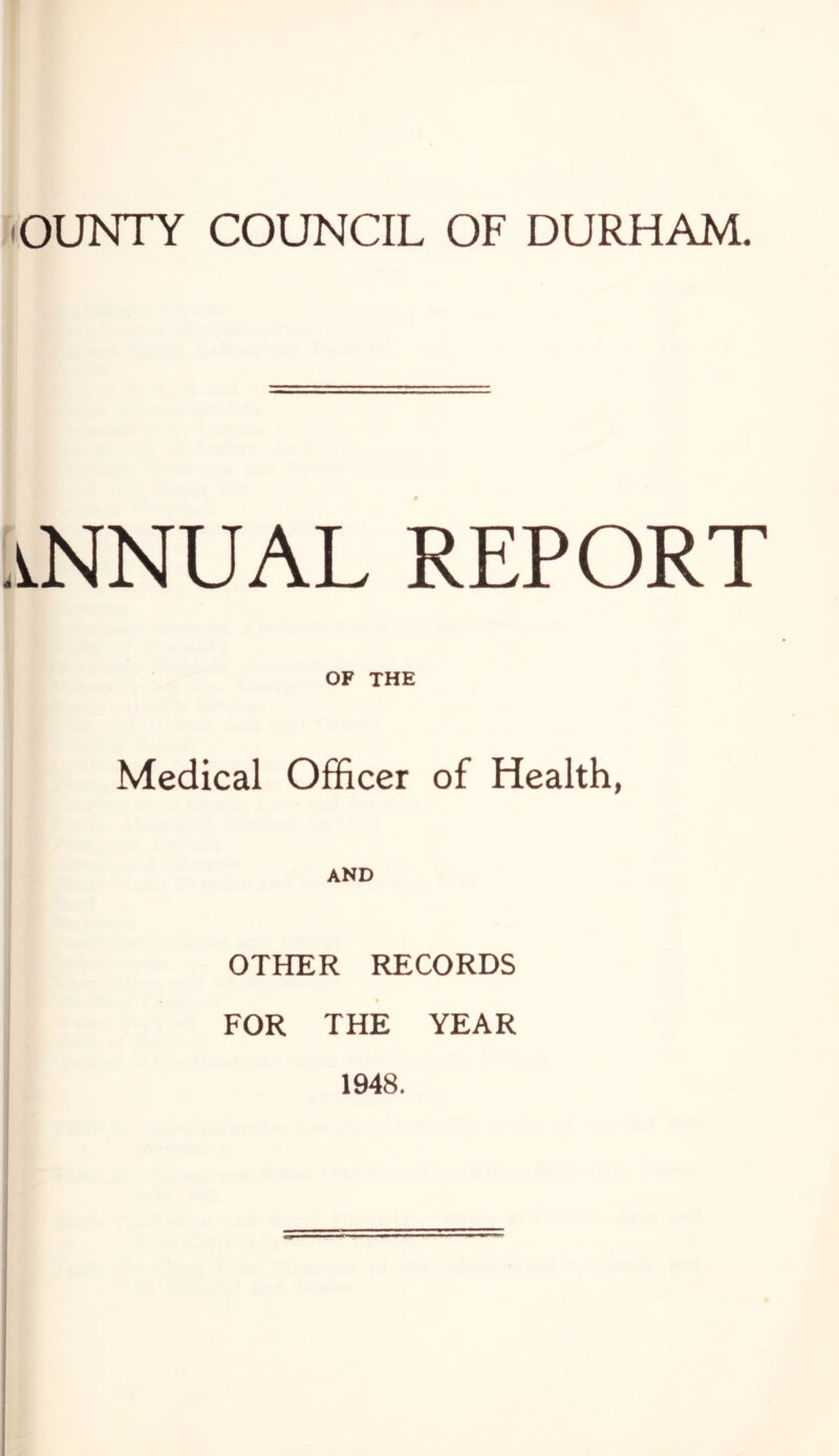 lOUNTY COUNCIL OF DURHAM. annual report OF THE Medical Officer of Health, AND OTHER RECORDS FOR THE YEAR 1948.