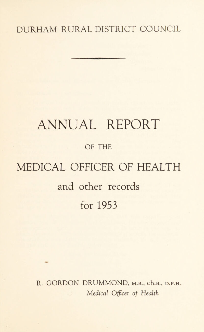 ANNUAL REPORT OF THE MEDICAL OFFICER OF HEALTH and other records for 1953 R. GORDON DRUMMOND, m.b., cE.b., d.p.h. Medical Officer of Health