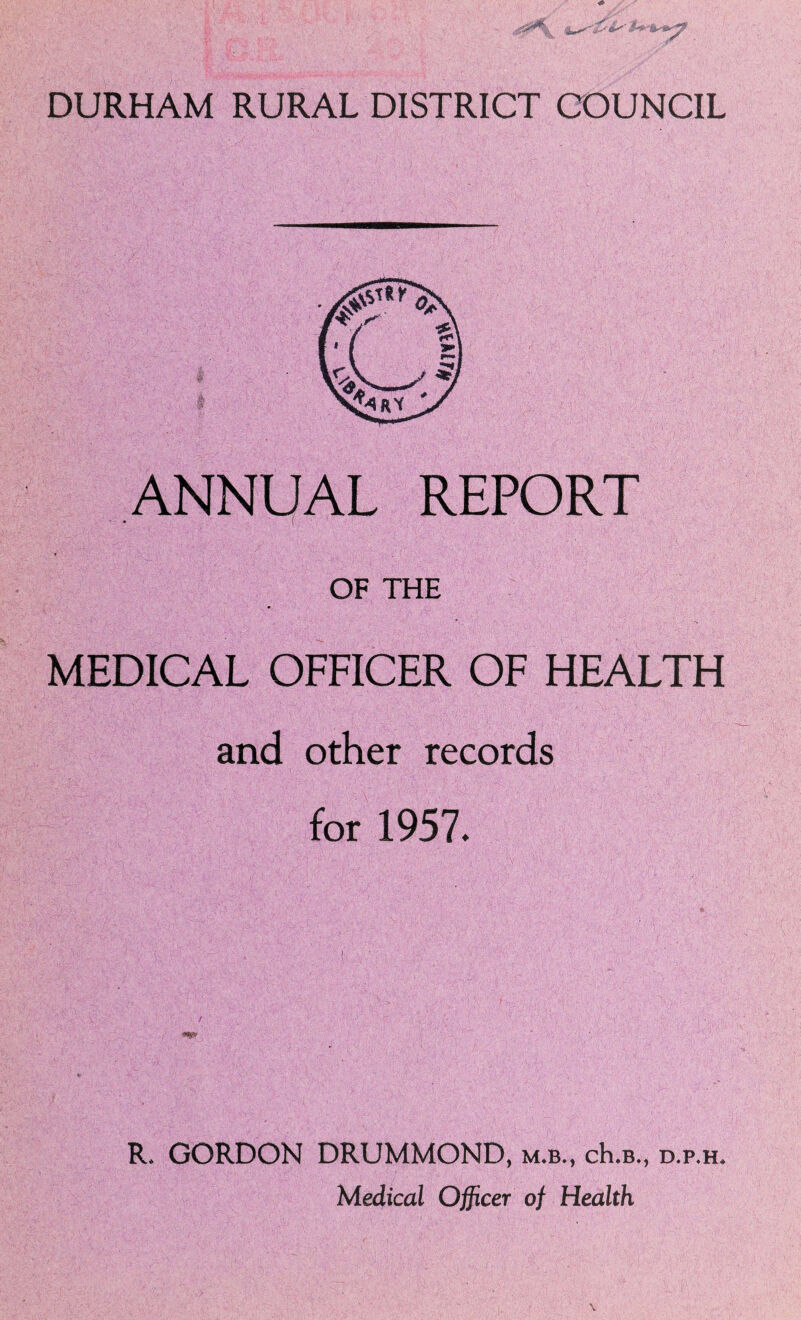 ANNLJAL REPORT * .( OF THE MEDICAL OFFICER OF HEALTH and other records for 1957. R. GORDON DRUMMOND, m.b., cH.b., d.p.h. Medical Officer of Health