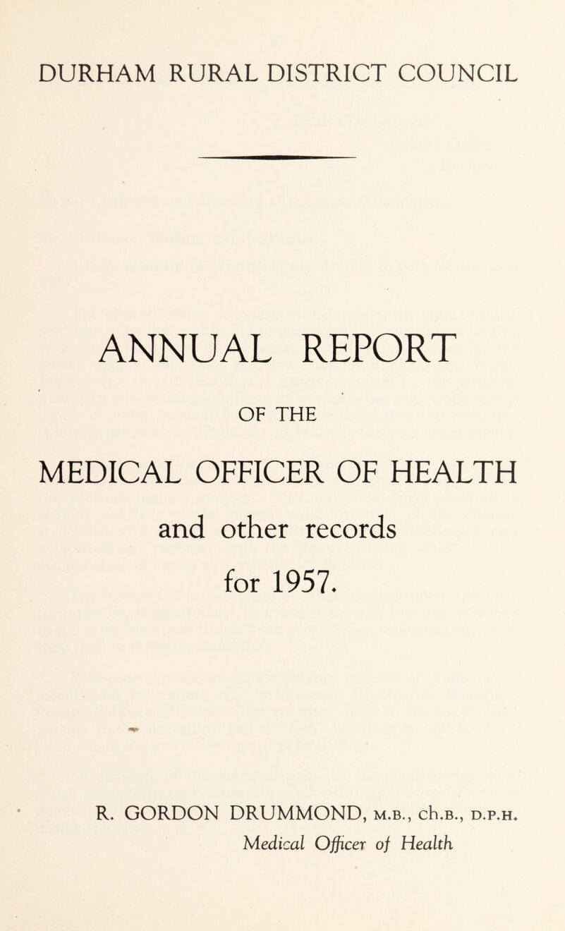 ANNUAL REPORT OF THE MEDICAL OFFICER OF HEALTH and other records for 1957. R* GORDON DRUMMOND, m.b., ch.B., d.p.h* Medical Officer of Health