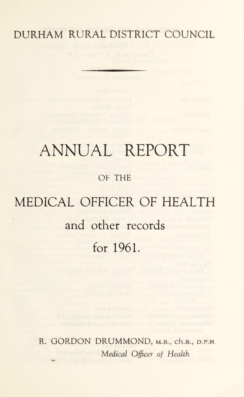 ANNUAL REPORT OF THE MEDICAL OFFICER OF HEALTH and other records for 1961. R. GORDON DRUMMOND, m.b., cH.b., d.p.h