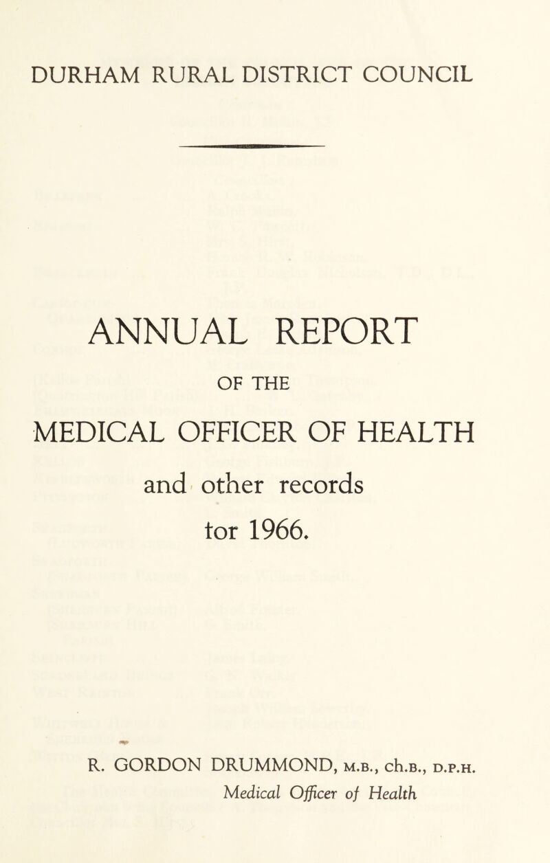 ANNUAL REPORT OF THE MEDICAL OFFICER OF HEALTH and' other records tor 1966. R. GORDON DRUMMOND, m.b., cH.b., D.P.H.