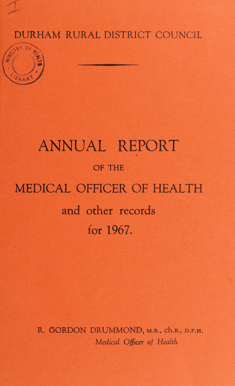 ANNUAL REPORT OF THE MEDICAL OFFICER OF HEALTH and other records for 1967. R. GORDON DRUMMOND, m.b., cK.b., d*p,h* Medical Officer of Health