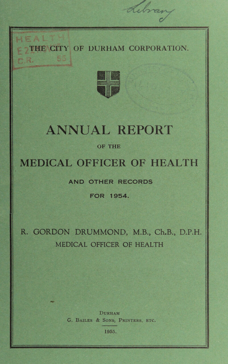 ANNUAL REPORT OF THE MEDICAL OFFICER OF HEALTH AND OTHER RECORDS FOR 1954. R. GORDON DRUMMOND, M.B., Ch.B., D.P.H. MEDICAL OFFICER OF HEALTH Durham G. Bailes & Sons, Printers, etc. 1955.