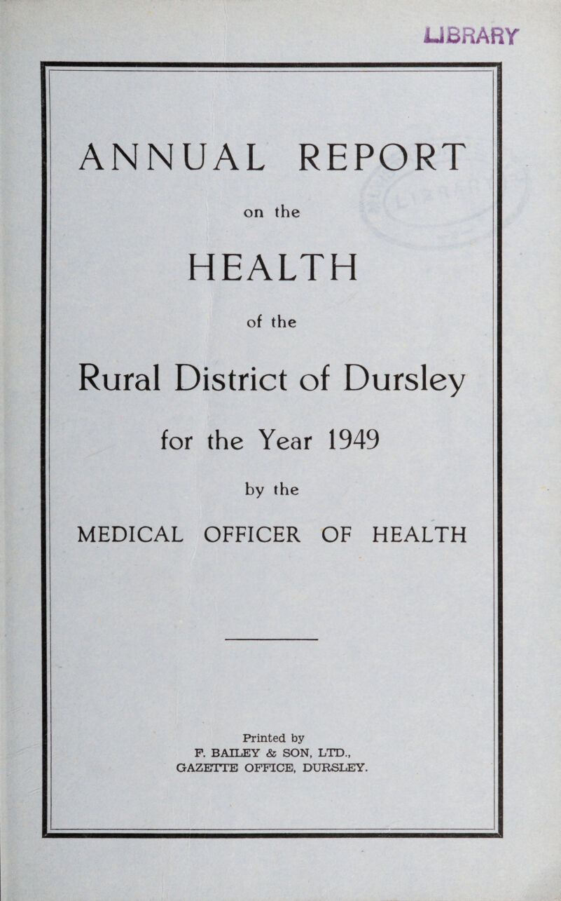 LIBRARY ANNUAL REPORT on the HEALTH of the Rural District of Dursley for the Year 1949 by the MEDICAL OFFICER OF HEALTH Printed by P. BAILEY & SON, LTD., GAZETTE OFFICE, DURSLEY.