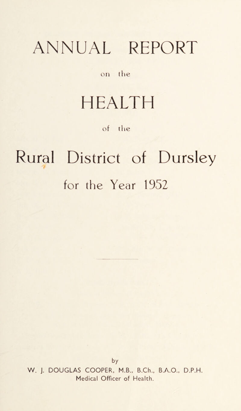 on the HEALTH of the Rural District of Dursley for the Year 1952 by W. J. DOUGLAS COOPER, M.B., B.Ch., B.A.O., D.P.H. Medical Officer of Health.