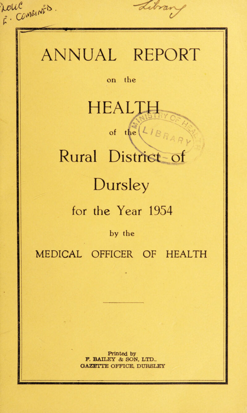 rb . ANNUAL REPORT on the HEALTH \ of t^e \ ': / / V Rural Distrrct of Dursley for the Year 1954 by the MEDICAL OFFICER OF HEALTH Printed by P. BAILEY & SON, LTD.. GAZFTTE OFFICE, DURSLEY