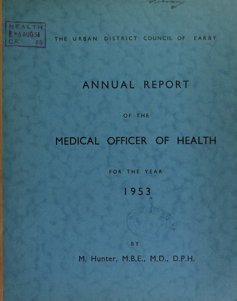 THE URBAN DISTRICT COUNCIL OF EARBY Health fc*6AUG54 ANNUAL REPORT OF THE MEDICAL OFFICER OF HEALTH FOR THE YEAR I 953 iH BY M. Hunter, M.D., D.P.H.