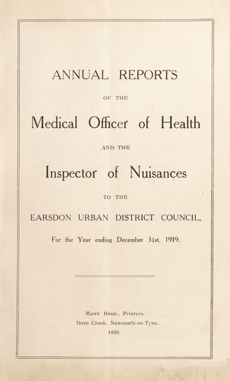 ANNUAL REPORTS OF THE Medical Officer of Health AND THE Inspector of Nuisances TO THE EARSDON URBAN DISTRICT COUNCIL, For the Year ending December 31st, 1919. Mann Bros., Printers, Darn Crook, Newcastle-on-Tyne. 1920.