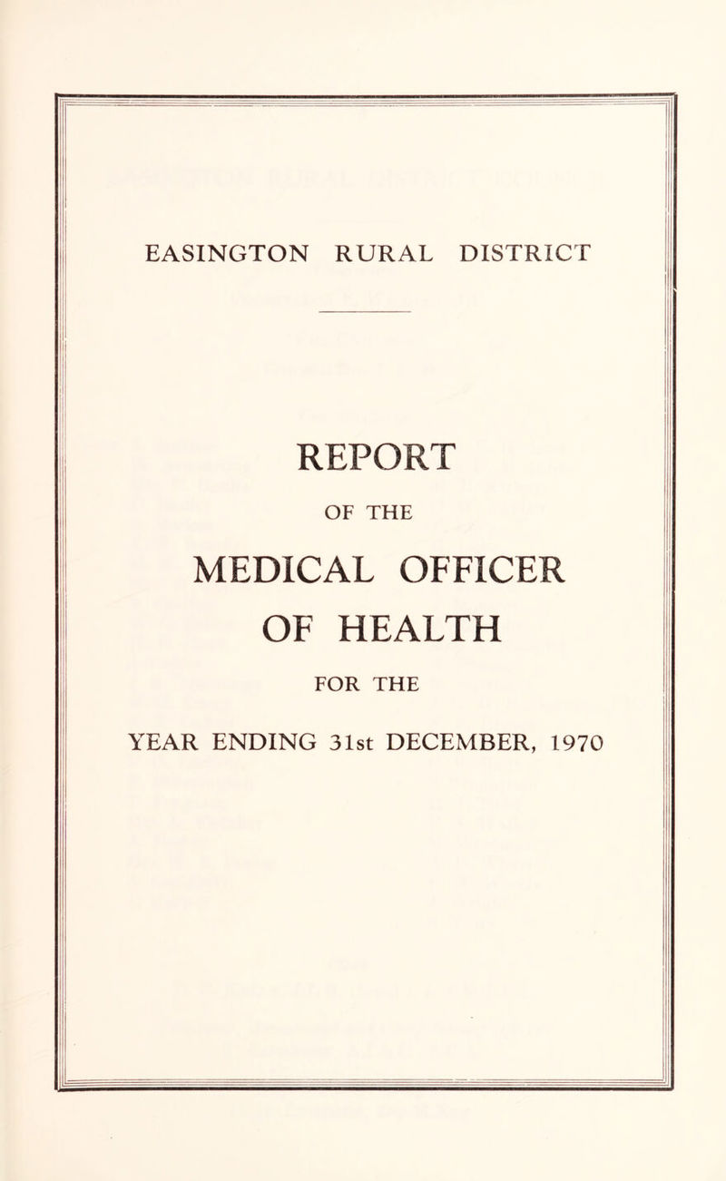 EASINGTON RURAL DISTRICT REPORT OF THE MEDICAL OFFICER OF HEALTH FOR THE YEAR ENDING 31st DECEMBER, 1970