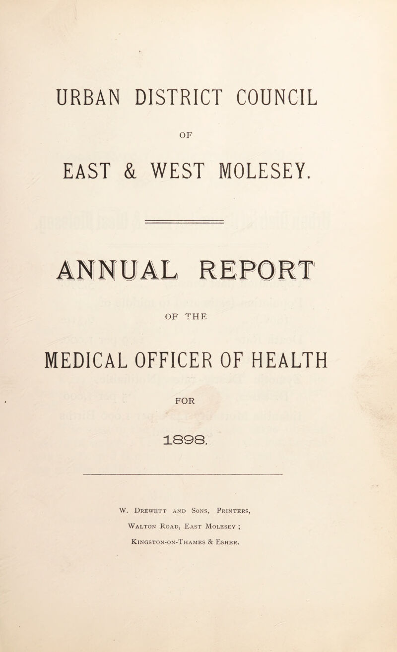URBAN DISTRICT COUNCIL OF EAST & WEST MOLESEY. MEDICAL OFFICER OF HEALTH 1S98. W. Drewett and Sons, Printers, Walton Road, East Molesey ; Kingston-on-Thames & Esher.