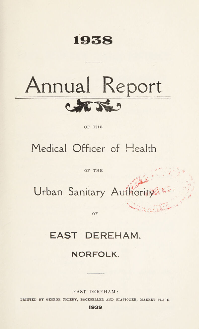 OF THE Medical Officer of Health OF THE Urban Sanitary OF EAST DEREHAM. NORFOLK, EAST DEREHAM: FEINTED BY GKOEGE COLEBY, BOOKSELLEE AND STATIONER, MAKKET PLACE. 1939