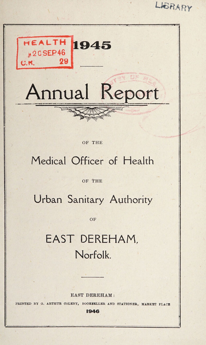 health U94S j,20SEP46 I C.H. 29 I Annual OF THE Medical Officer of Health OF THE Urban Sanitary Authority EAST DEREHAM, Norfolk. EAST DEREHAM: PRINTED BY G, ARTHUR OOLKBY, BOOKSELLER AND STATIONER, MARKET PLACE 1946