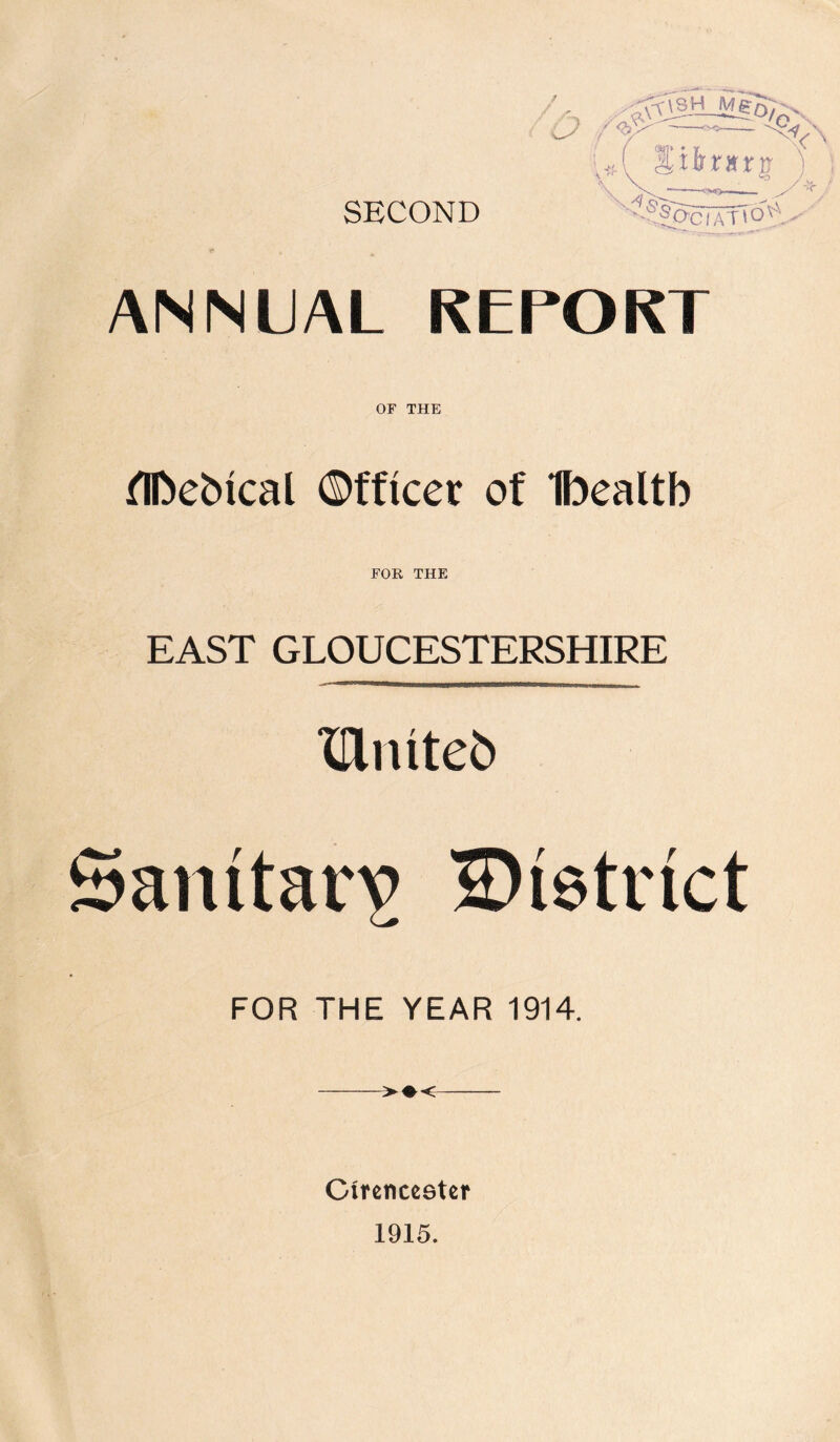 SECOND ANNUAL REPORT OF THE ilDebical ©fficer of Ibealtb FOR THE EAST GLOUCESTERSHIRE IDlntteb Sanitarv £)i6trict FOR THE YEAR 1914. Circnceetcr 1915.