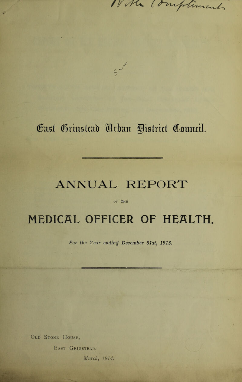 / f/ i/Kk. C #rinstcab Urban district Cnunril ANNUAL REPORT OF THE MEDICAL OFFICER OF HEALTH. For the Year ending December 31st, 1913. Old Stone House, East Grinstead, March, 1914.
