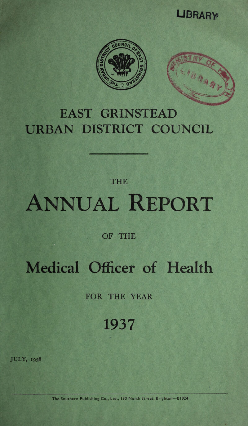 UBRARV* EAST GRINSTEAD URBAN DISTRICT COUNCIL Annual Report OF THE Medical Officer of Health FOR THE YEAR 1937 JULY, 1938 The Southern Publishing Co., Ltd., 130 North Street, Brighton—BI924