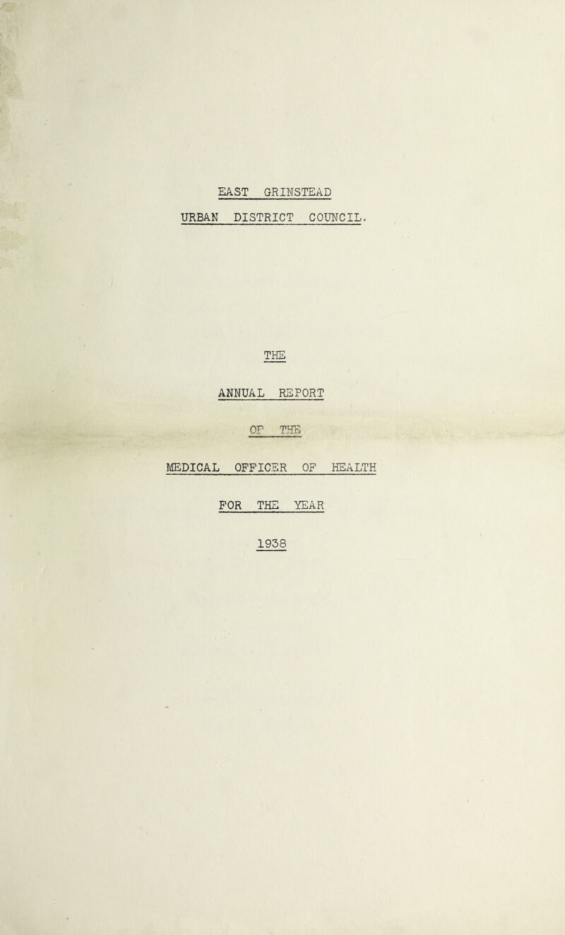 EAST GRINSTEAD URBAN DISTRICT COUNCIL. THE ANNUAL REPORT OF THE MEDICAL OFFICER OF HEALTH FOR THE YEAR 1938