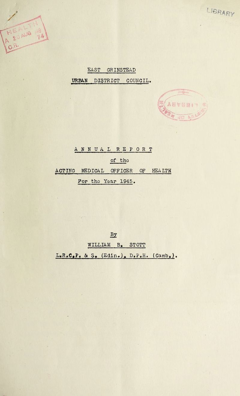 EAST GR INSTEAD URBAN DISTRICT COUNCIL. ANNUAL REPORT of the ACTING MEDICAL OFFICER OF HEALTH Por thG Year 1945, WILLIAM STOTT L,R.C#F« & (Edln>), D.P.H. (Gambt)