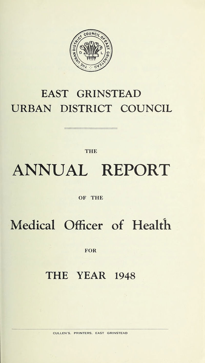 EAST GRINSTEAD URBAN DISTRICT COUNCIL THE ANNUAL REPORT OF THE Medical Officer of Healtk FOR THE YEAR 1948 CULLEN’S. PRINTERS. EAST GRINSTEAD