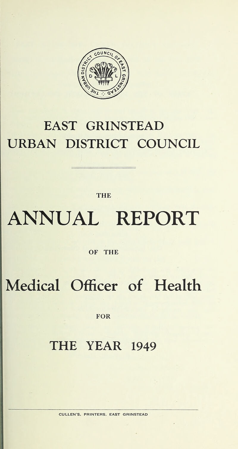 EAST GRINSTEAD URBAN DISTRICT COUNCIL THE ANNUAL REPORT OF THE Medical Officer of Health FOR THE YEAR 1949 CULLEN’S, PRINTERS. EAST GRINSTEAD