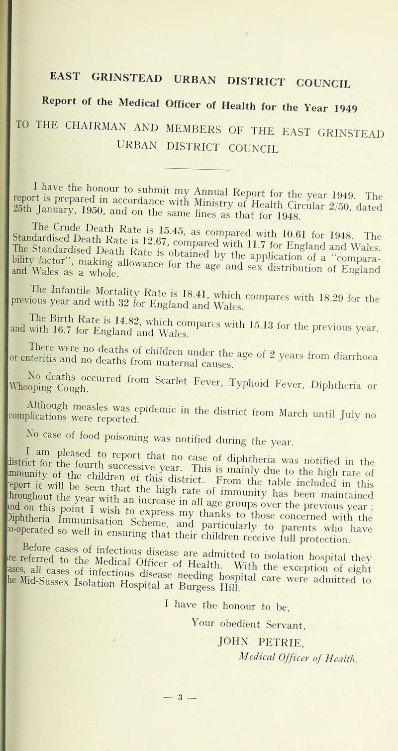 EAST GRINSTEAD URBAN DISTRICT COUNCIL Report of the Medical Officer of Health for the Year 1949 TO THE CHAIRMAN AND MEMBERS OF THE EAST GRINSTEAD URBAN DISTRICT COUNCIL I have the honour to submit my Annual Report for the vear 194-0 Th^ prev™: “d and and^^ ‘h' WhoSng'coih”™™'* D.phther.a or conr^SoS Xt'po^'rted':'”'''’ “ “«■' J^'V ^ No case of food poisoning was notified during the year. listrict for tllrfourth^ successive ‘^dAtheria was notified in the immunity of the children of this dTstrR^' FrJCm'Che CCb/'’I ■eport it will be seen H>p.f tUaa ^ table included m this iroughout the year with an ’n ™™unity has been maintained ^^Vrarod a„ it Sdtitot |-\^T/-\»«a^ r* r .• ae Sc7i£r„?tatf if^“'’f “'?' Sfs^ss fSs- ‘-f'efrfdt I have the honour to be, Your obedient Servant, JOHN PETRIE, Medical Officer of Health.