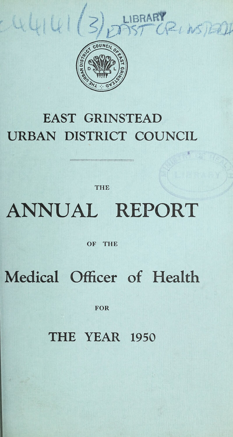 I LlBRARf^ EAST GRINSTEAD URBAN DISTRICT COUNCIL THE ANNUAL REPORT OF THE Medical Officer of Health FOR THE YEAR 1950