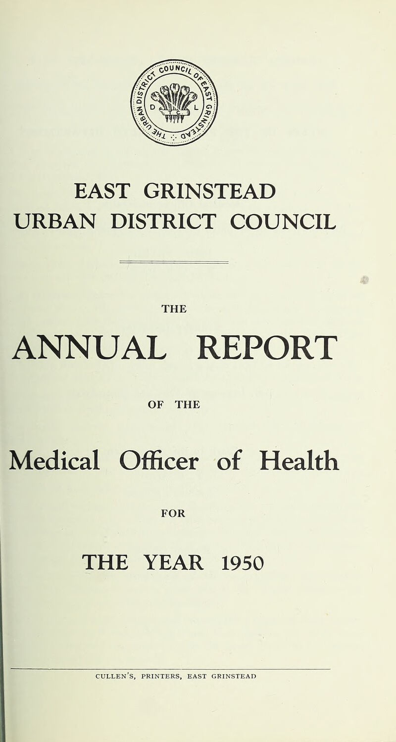 EAST GRINSTEAD URBAN DISTRICT COUNCIL THE ANNUAL REPORT Medical OF THE Officer of Health FOR THE YEAR 1950 Cullen's, printers, east grinstead