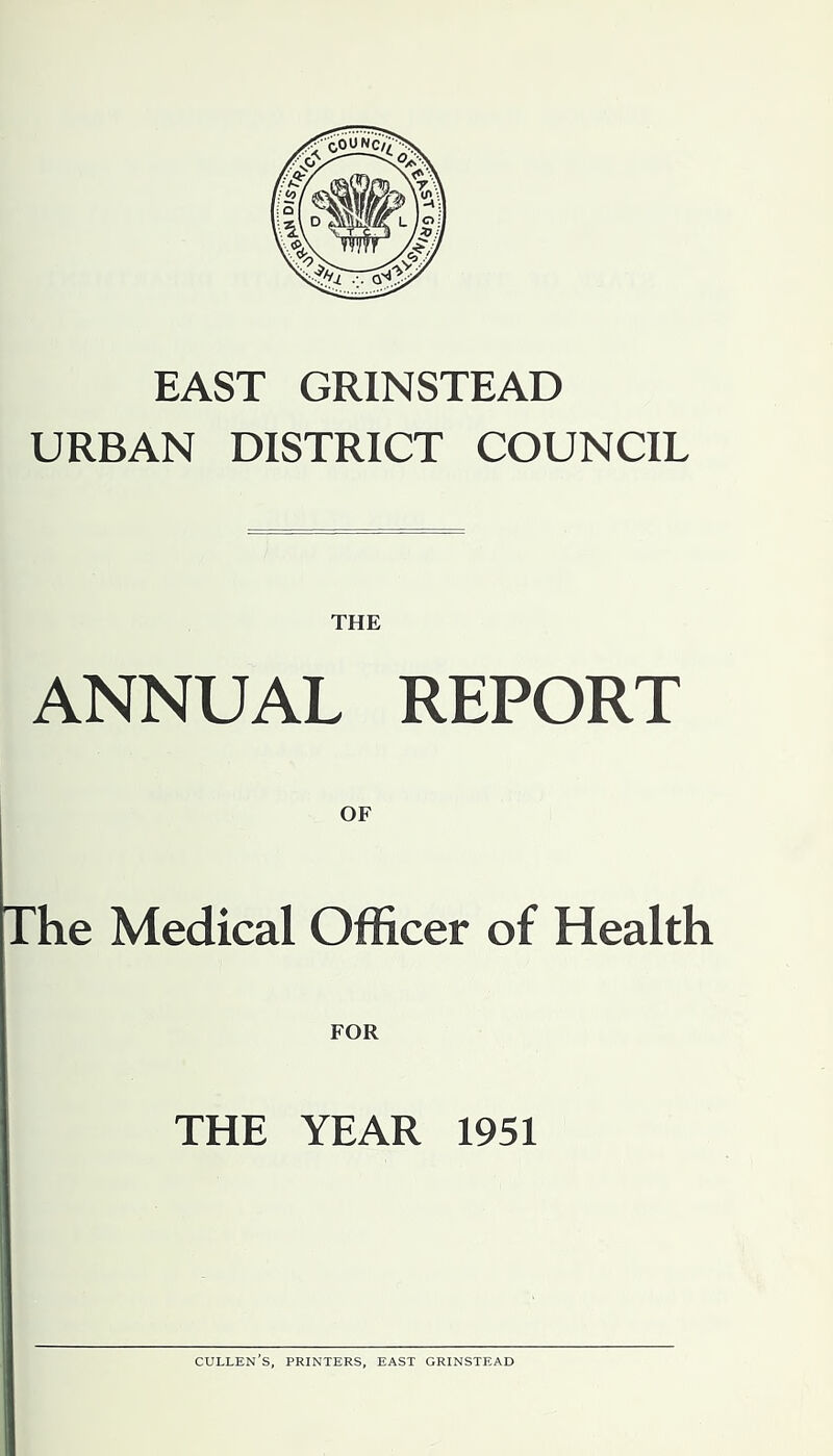 EAST GRINSTEAD URBAN DISTRICT COUNCIL THE ANNUAL REPORT OF The Medical Officer of Health THE YEAR 1951 Cullen’s, printers, east grinstead