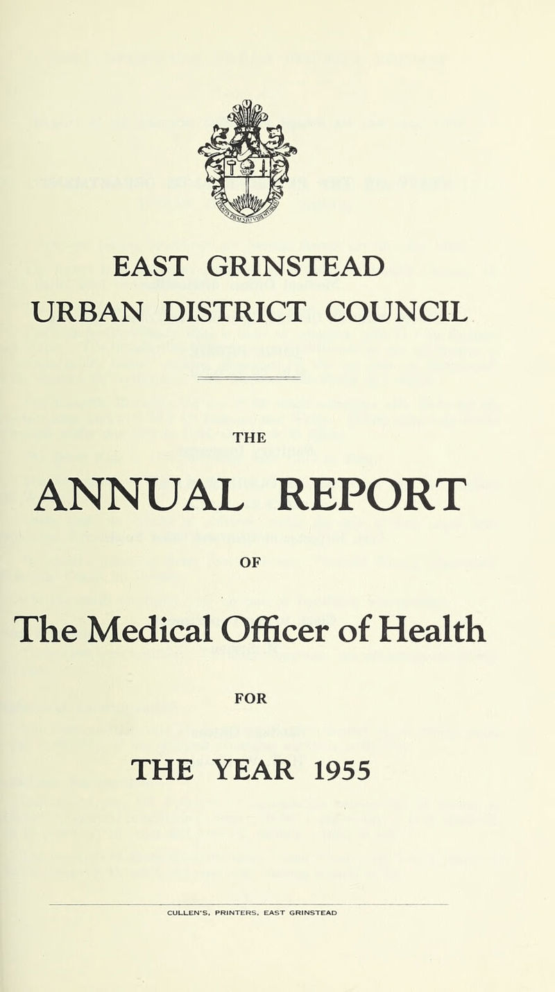 EAST GRINSTEAD URBAN DISTRICT COUNCIL THE ANNUAL REPORT The Medical Officer of Health THE YEAR 1955 CULLEN'S. PRJNTERS. EAST GRINSTEAD