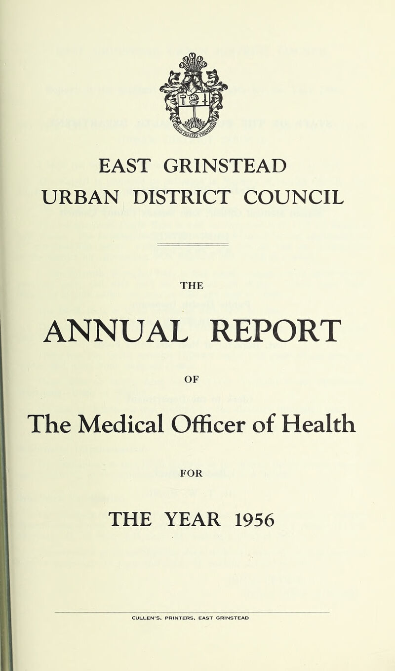 EAST GRINSTEAD URBAN DISTRICT COUNCIL THE ANNUAL REPORT OF The Medical Officer of Health FOR THE YEAR 1956 CULLEN’S, PRINTERS, EAST GRINSTEAD