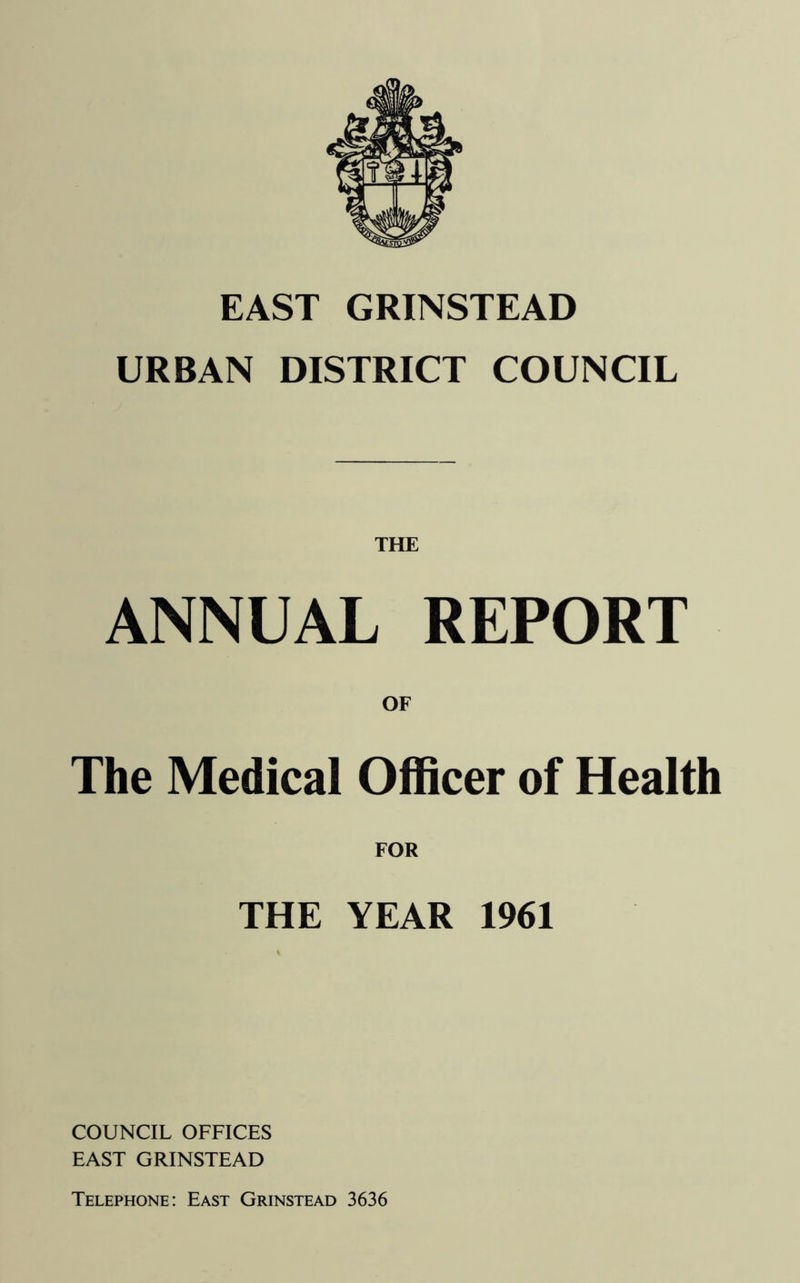 EAST GRINSTEAD URBAN DISTRICT COUNCIL ANNUAL REPORT OF The Medical Officer of Health FOR THE YEAR 1961 COUNCIL OFFICES EAST GRINSTEAD Telephone: East Grinstead 3636