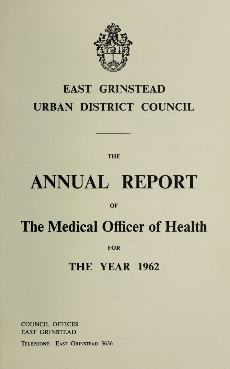 EAST GRINSTEAD URBAN DISTRICT COUNCIL ANNUAL REPORT OF The Medical Officer of Health FOR THE YEAR 1962 COUNCIL OFFICES EAST GRINSTEAD Telephone: East Grinstead 3636