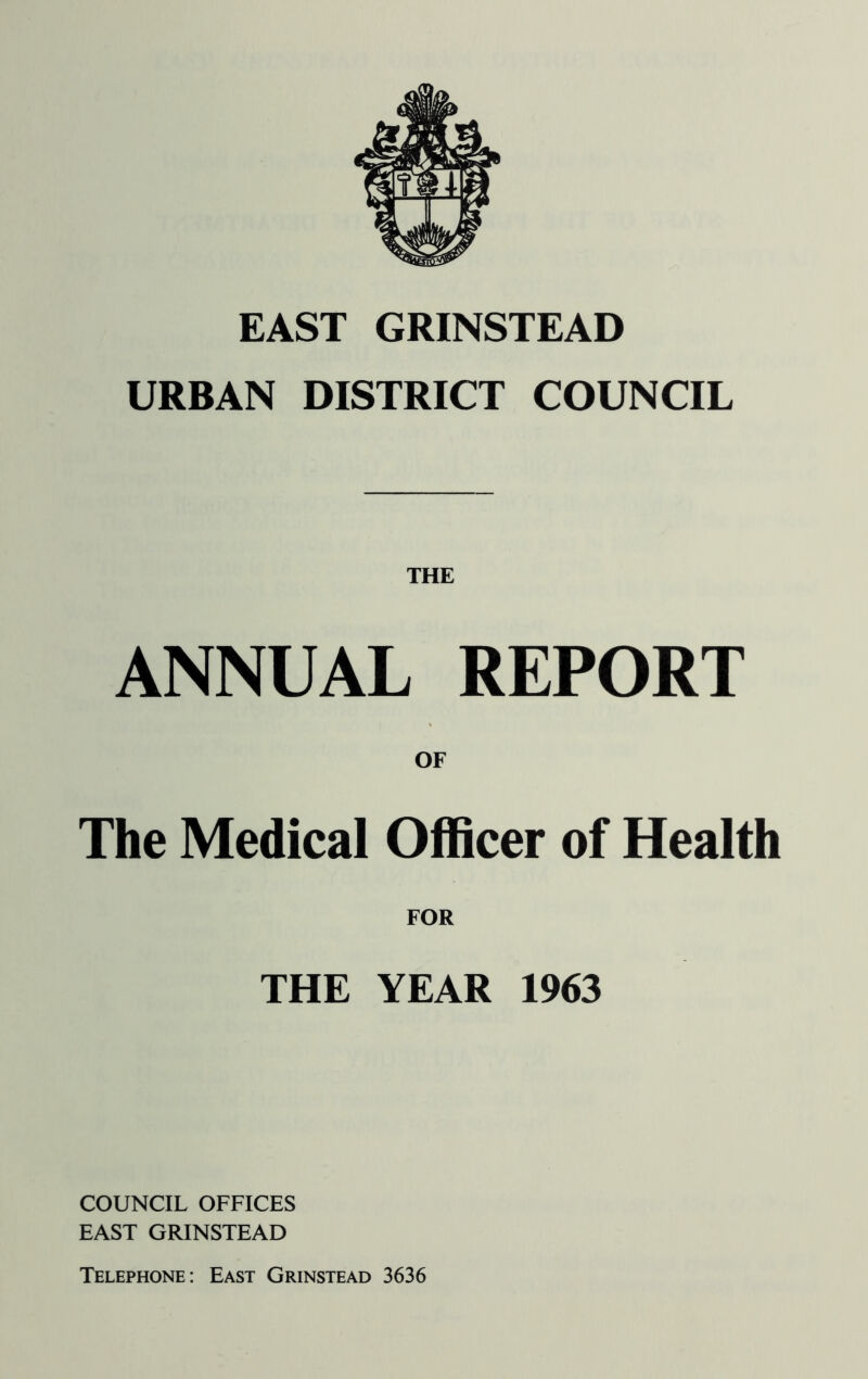 EAST GRINSTEAD URBAN DISTRICT COUNCIL ANNUAL REPORT OF The Medical Officer of Health FOR THE YEAR 1963 COUNCIL OFFICES EAST GRINSTEAD Telephone: East Grinstead 3636