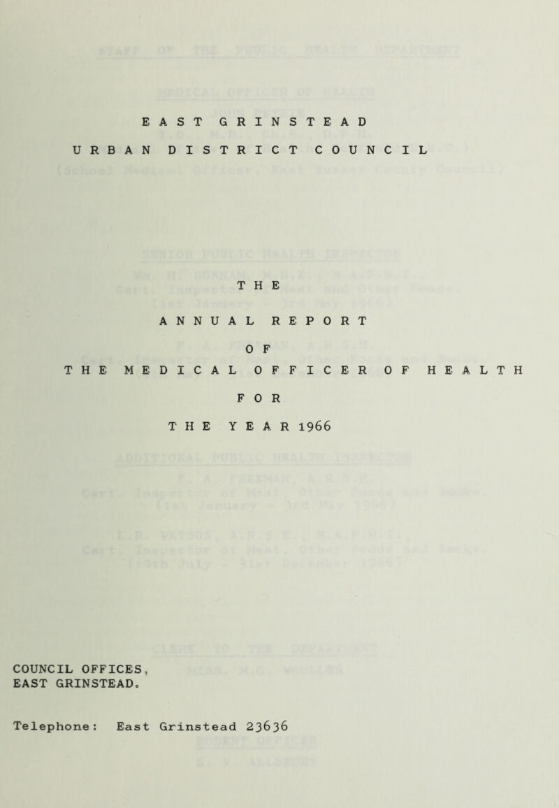 URBAN DISTRICT COUNCIL THE ANNUAL REPORT 0 F THE MEDICAL OFFICER OF HEALTH FOR THE YEAR 1966 COUNCIL OFFICES, EAST GRINSTEADe Telephone: East Grinstead 23636