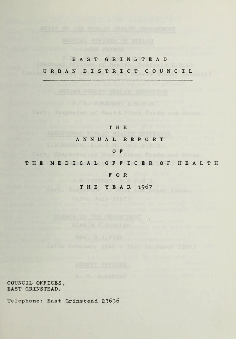 URBAN DISTRICT COUNCIL THE ANNUAL REPORT O F THE MEDICAL OFFICER OF FOR THE YEAR 1967 HEALTH COUNCIL OFFICES, EAST GRINSTEAD, Telephone: East Grinstead 23636
