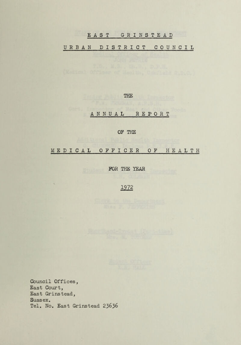 EAST GRINSTEAD URBAN DISTRICT COUNCIL THE ANNUAL REPORT OF THE MEDICAL OFFICER OF HEALTH FOR THE YEAR 1972 Council Offices, East Court, East Grinstead, Sussex. Tel. No. East Grinstead 23636