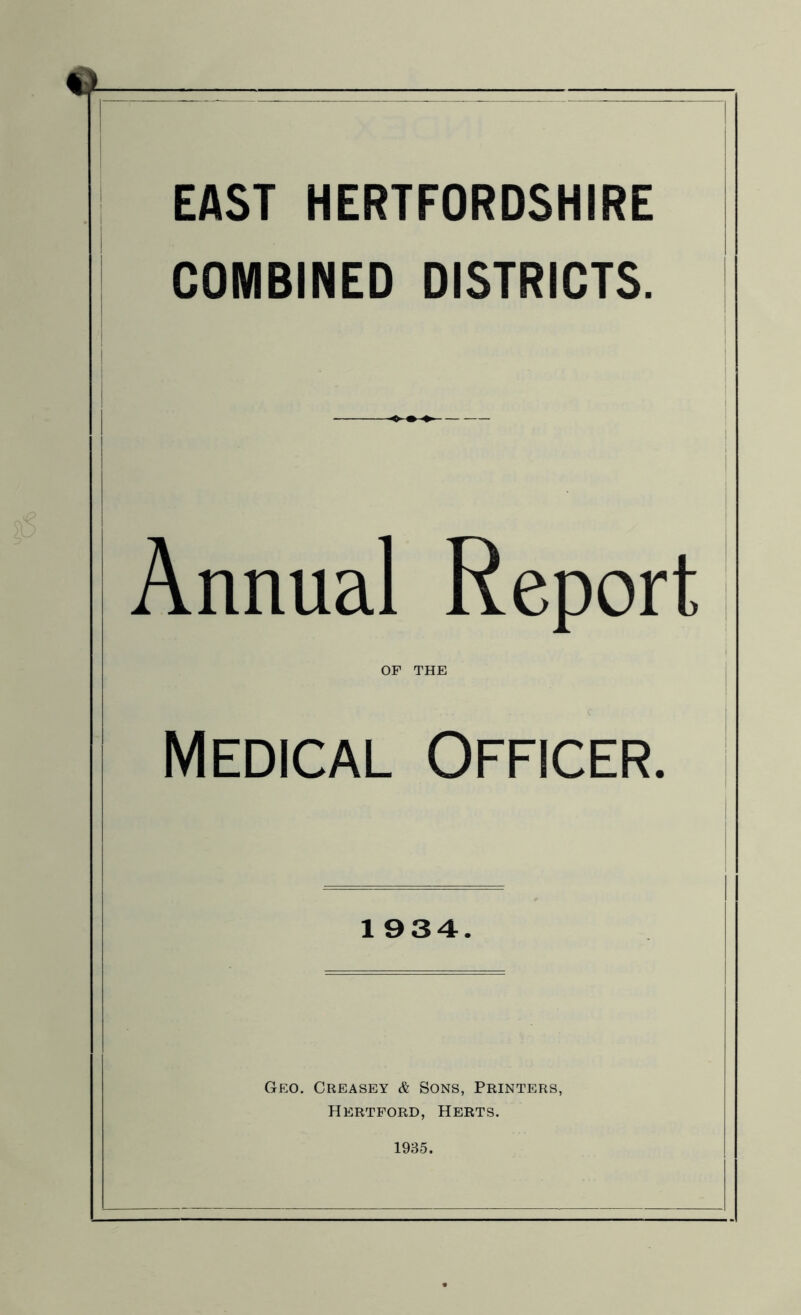 EAST HERTFORDSHIRE COMBINED DISTRICTS. Annual Report OF THE Medical Officer. 1934. Geo. Creasey & Sons, Printers, Hertford, Herts. 1935.