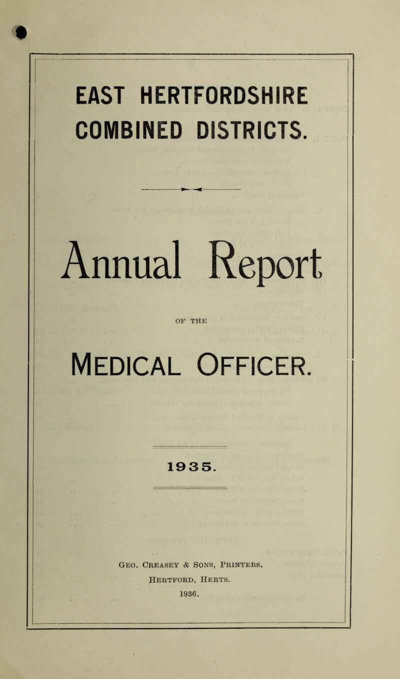 EAST HERTFORDSHIRE COMBINED DISTRICTS. Annual Report OP THE Medical Officer. 1935. Geo. Creasey & Sons, Printers, Hertford, Herts. 1936.