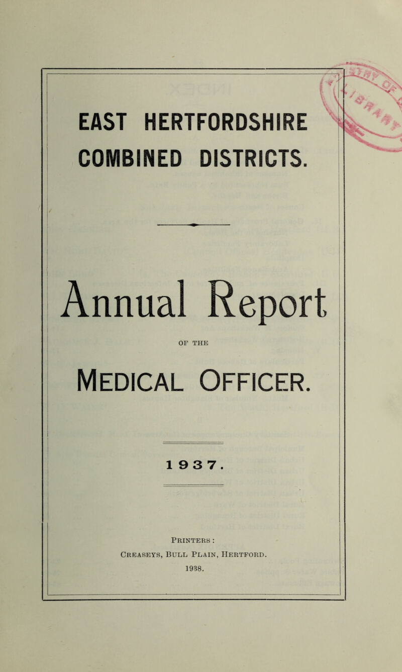 7 f ^■ EAST HERTFORDSHIRE COMBINED DISTRICTS. Annual Report OF THE Medical Officer. 19 3 7. Printers : Creaseys, Bull Plain, Hertford. 1938.
