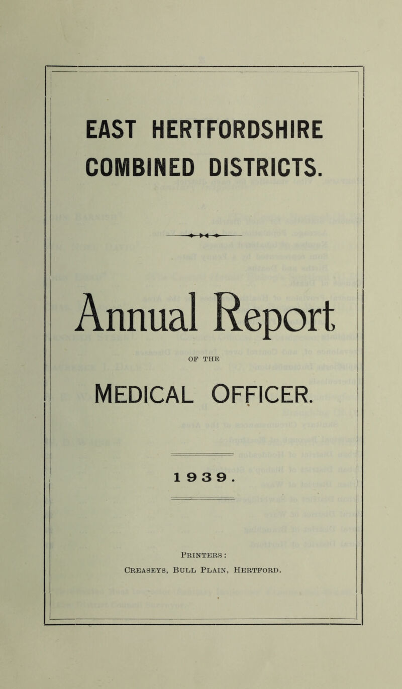 EAST HERTFORDSHIRE COMBINED DISTRICTS. Annual Report OF THE MEDICAL OFFICER. % 19 3 9. Printers: Creaseys, Bull Plain, Hertford.