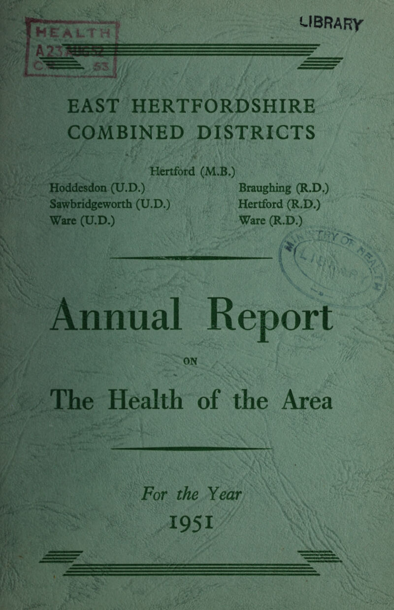 l-IBRARy EAST HERTFORDSHIRE COMBINED DISTRICTS Henford (M.B.) Hoddesdon (U.D.) Braughing (R.D.) Sawbridgeworth (U.D.) Hertford (R.D.) Ware (U.D.) Ware (R.D.) Annual Report ON The Health of the Area For the Year 1951