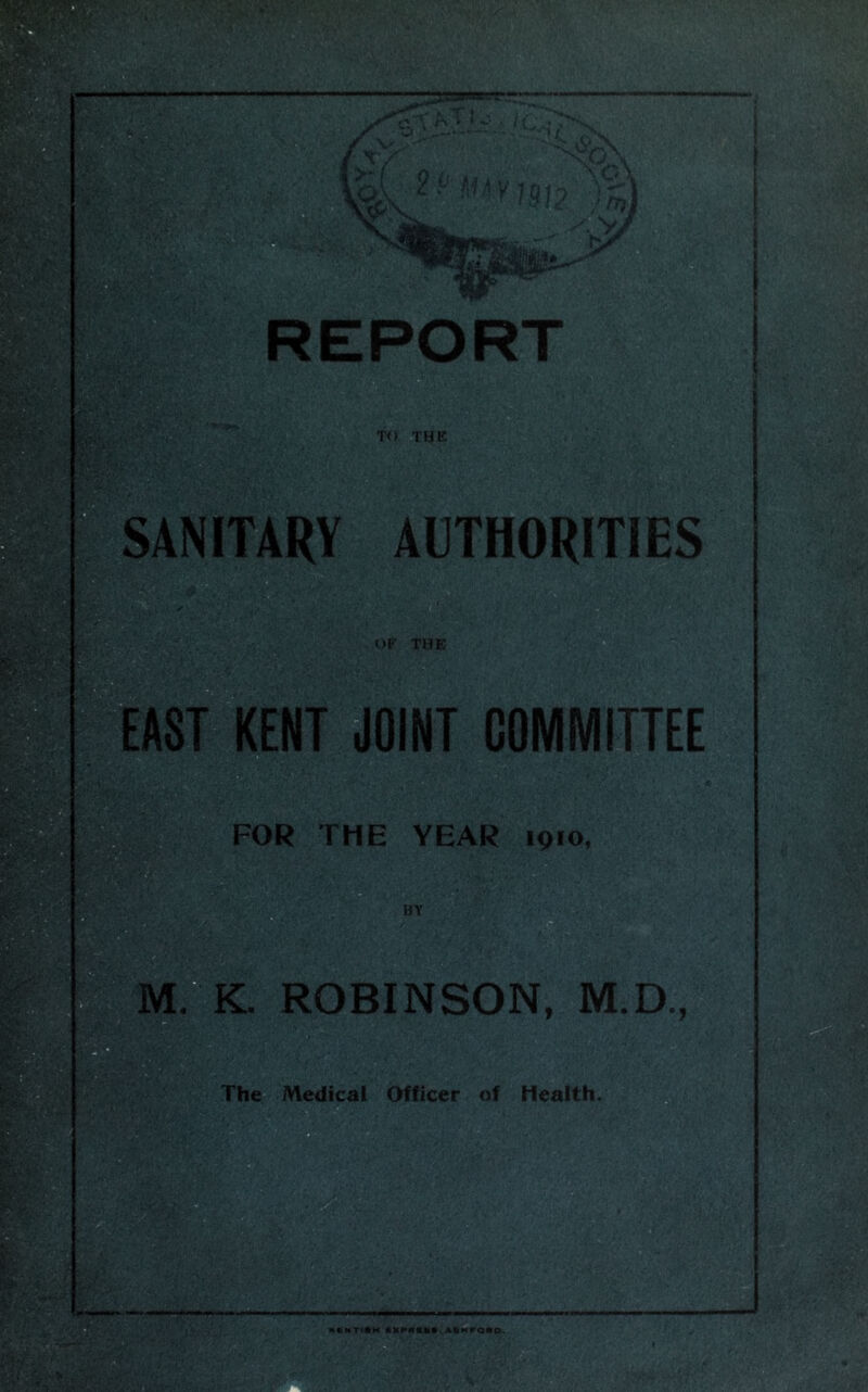 SANITARY AUTHORITIES EAST KENT JOINT COMMITTEE OF THE FOR THE YEAR 1910, BY M. K. ROBINSON, M.D., The Medical Officer of Health. MMTHH IMMII9.&IHPORO.