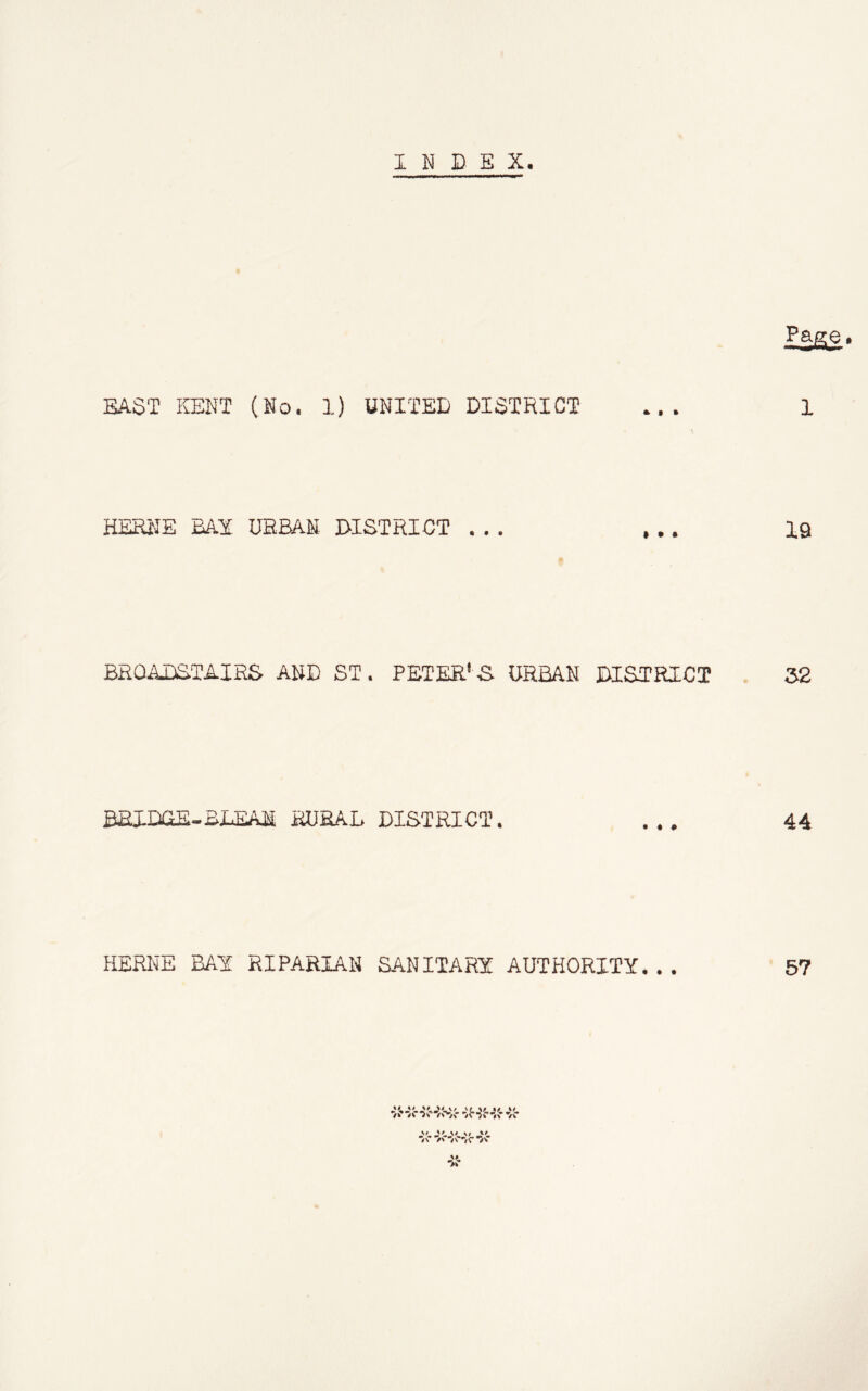 INDEX. Page. BAST KENT (No. 1) UNITED DISTRICT ... 1 HERNE BAX URBAN DISTRICT ... ... 19 BROADSTAIRS AND ST. PETER'S URBAN DISTRICT 32 BRIDGE-BLEA1 RURAL DISTRICT. ... 44 HERNE BAX RIPARIAN SANITARX AUTHORITY... /v AV* wvw V/ St \< \( »> /\ /' 'VO'irC '/C 57