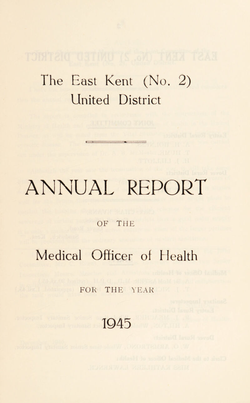 The East Kent (No. 2) United District ANNUAL REPORT OF THE Medical Officer of Mealth FOR THE YEAR 1945