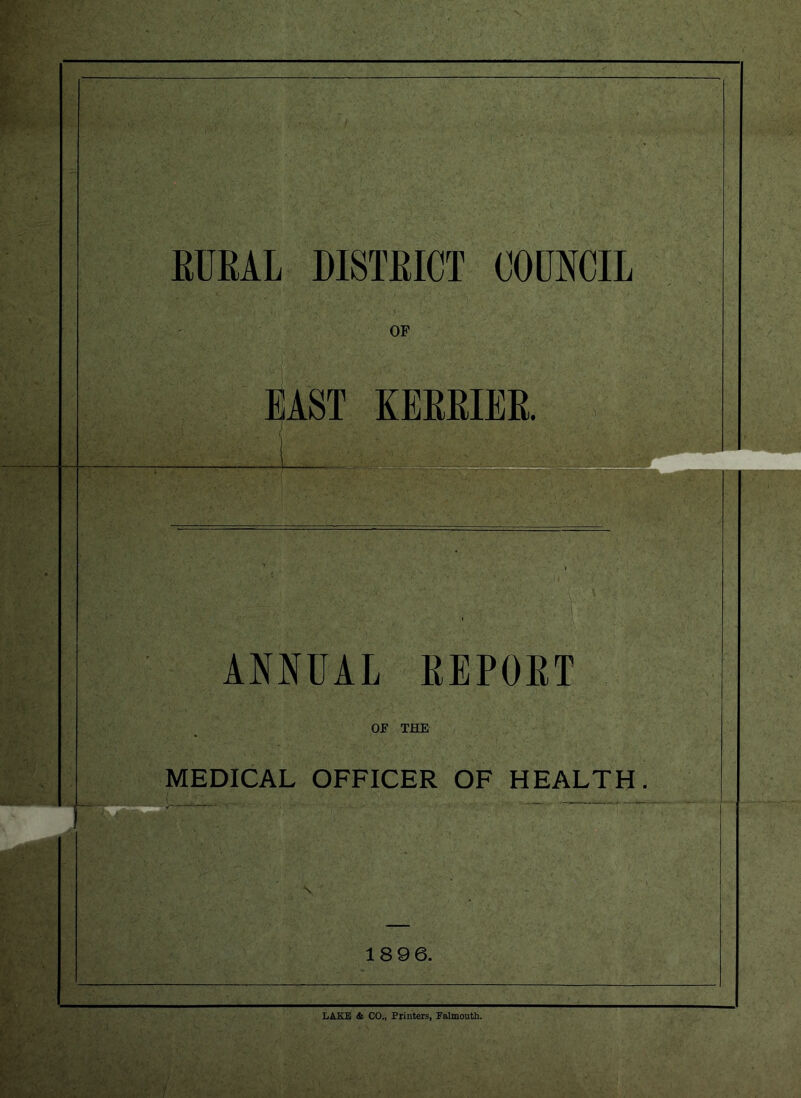 RURAL DISTRICT COUNCIL OP EAST KEBEIER. ANNUAL EEPOET OF THE MEDICAL OFFICER OF HEALTH 18 96. LAKE <fe CO., Printers, Falmouth. ;/