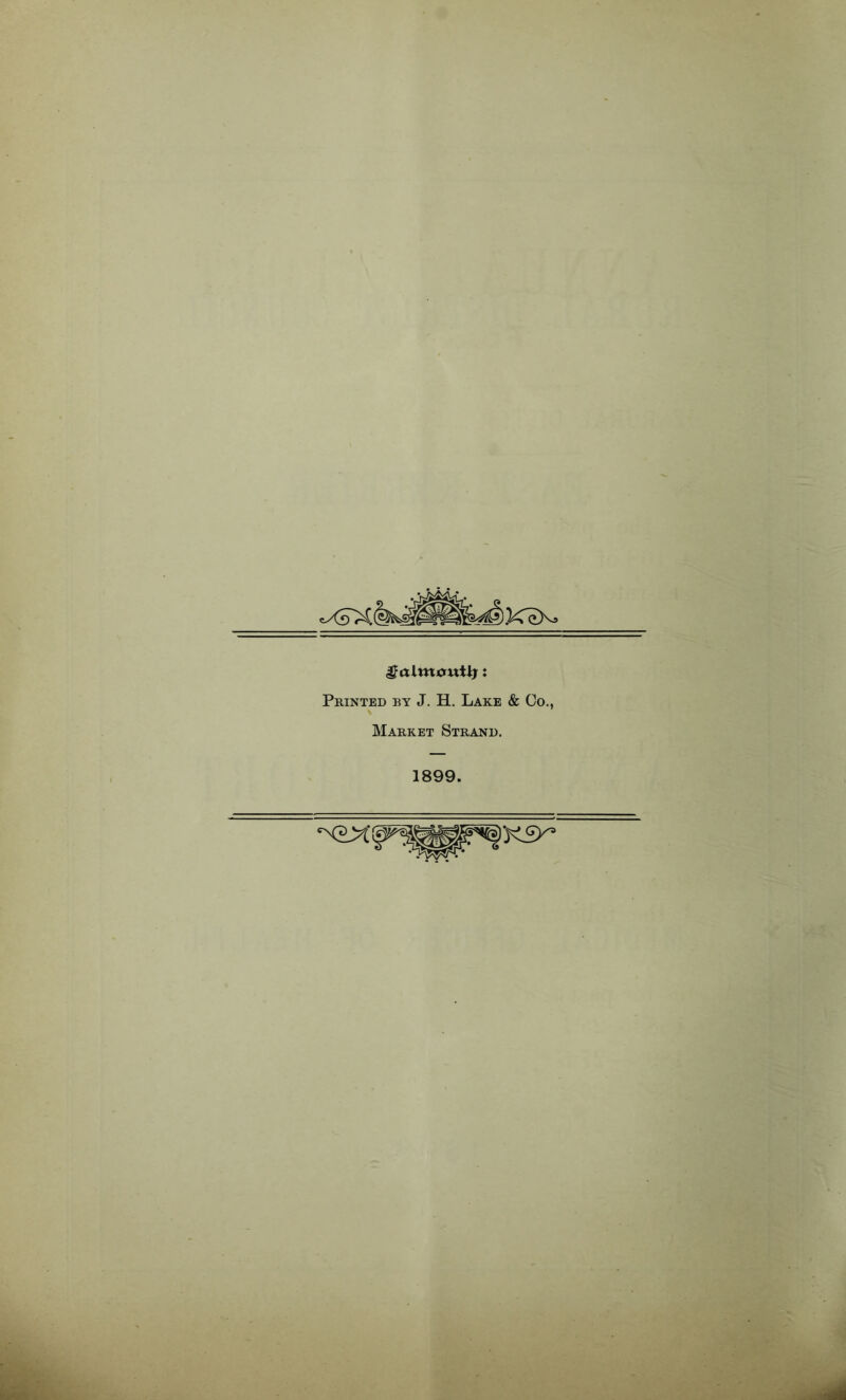 ^ almout^: Printed by J. H. Lake & Co., Market Strand. 1899.